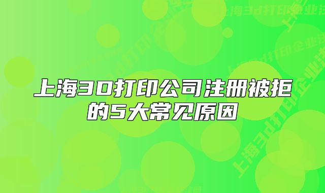上海3D打印公司注册被拒的5大常见原因