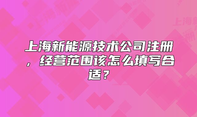 上海新能源技术公司注册,经营范围该怎么填写合适?