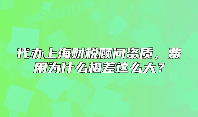 代办上海财税顾问资质,费用为什么相差这么大?