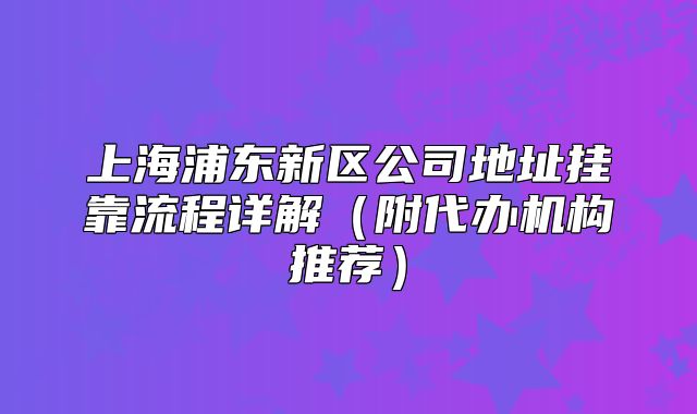 上海浦东新区公司地址挂靠流程详解(附代办机构推荐)