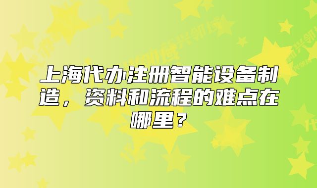 上海代办注册智能设备制造，资料和流程的难点在哪里？