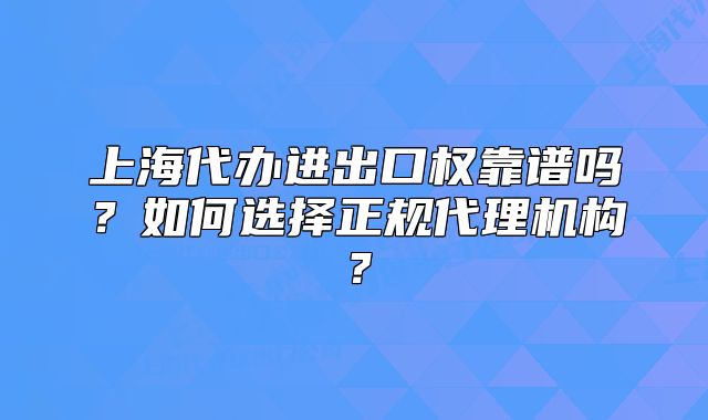 上海代办进出口权靠谱吗?如何选择正规代理机构?