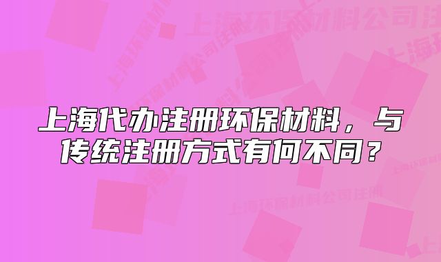 上海代办注册环保材料,与传统注册方式有何不同?