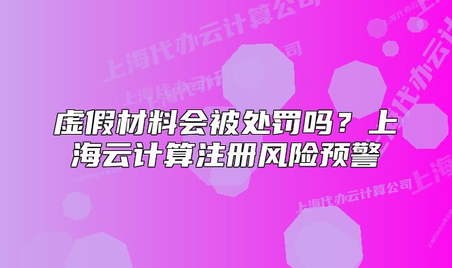虚假材料会被处罚吗？上海云计算注册风险预警