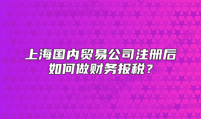 上海国内贸易公司注册后如何做财务报税?