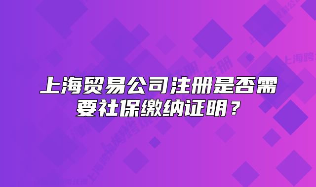 上海贸易公司注册是否需要社保缴纳证明?