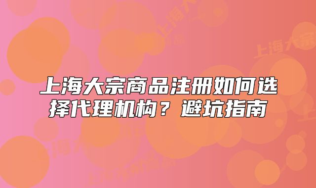 上海大宗商品注册如何选择代理机构?避坑指南