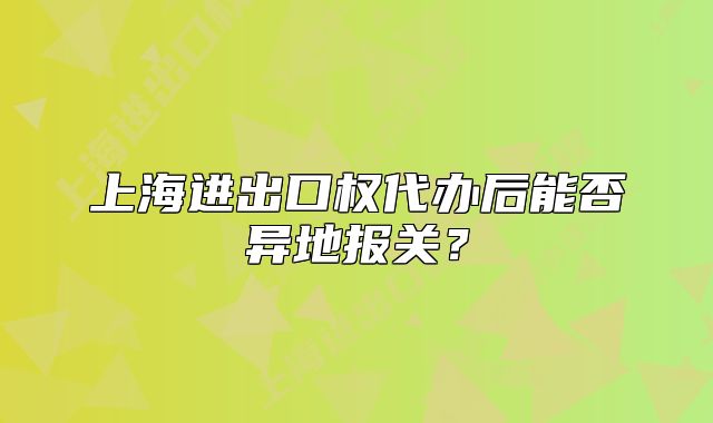 上海进出口权代办后能否异地报关？