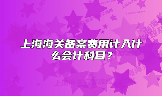 上海海关备案费用计入什么会计科目？