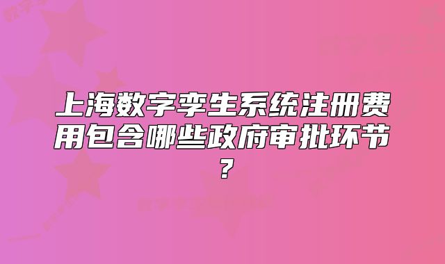 上海数字孪生系统注册费用包含哪些政府审批环节?