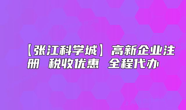 【张江科学城】高新企业注册 税收优惠 全程代办