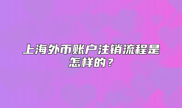 上海外币账户注销流程是怎样的？