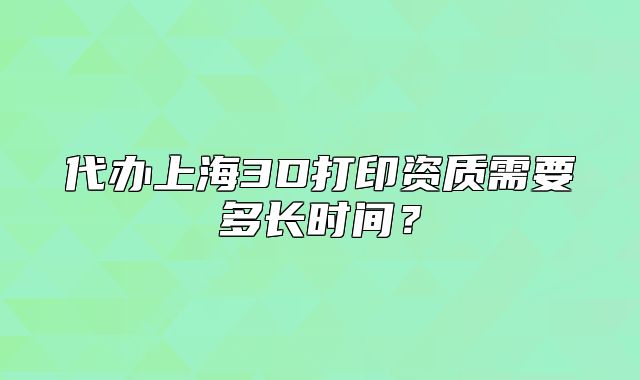 代办上海3D打印资质需要多长时间?