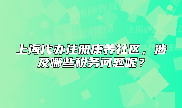 上海代办注册康养社区，涉及哪些税务问题呢？