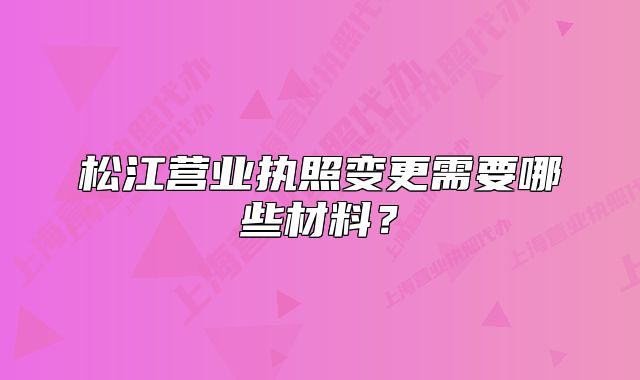 松江营业执照变更需要哪些材料?