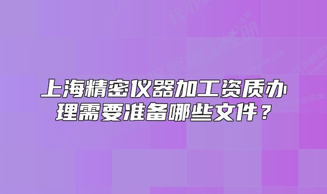 上海精密仪器加工资质办理需要准备哪些文件?