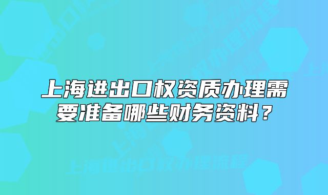 上海进出口权资质办理需要准备哪些财务资料?
