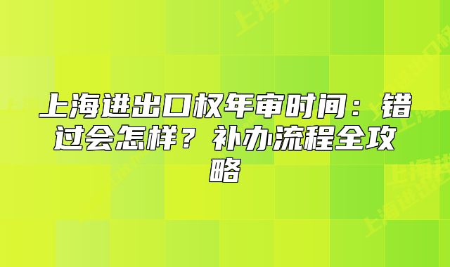 上海进出口权年审时间：错过会怎样？补办流程全攻略