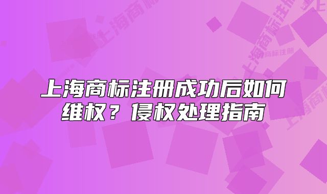 上海商标注册成功后如何维权?侵权处理指南