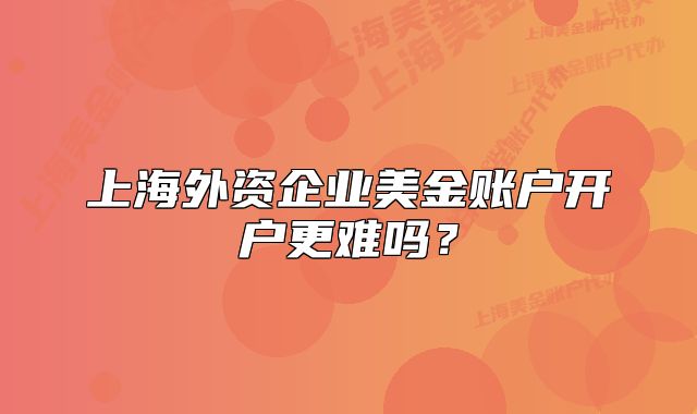 上海外资企业美金账户开户更难吗？