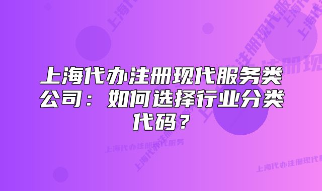 上海代办注册现代服务类公司:如何选择行业分类代码?