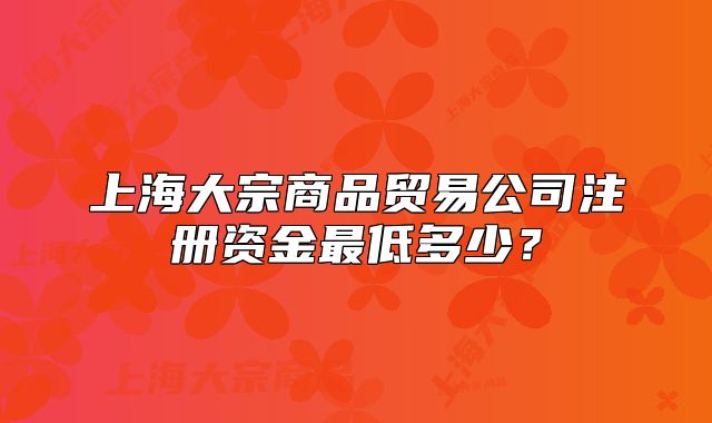 上海大宗商品贸易公司注册资金最低多少?