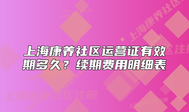 上海康养社区运营证有效期多久？续期费用明细表