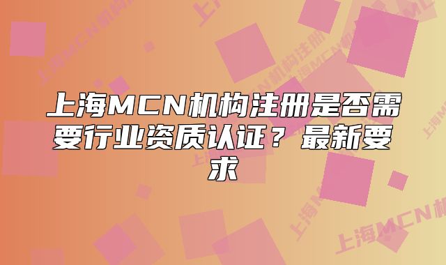 上海MCN机构注册是否需要行业资质认证?最新要求