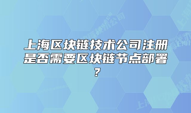 上海区块链技术公司注册是否需要区块链节点部署?