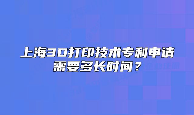 上海3D打印技术专利申请需要多长时间?