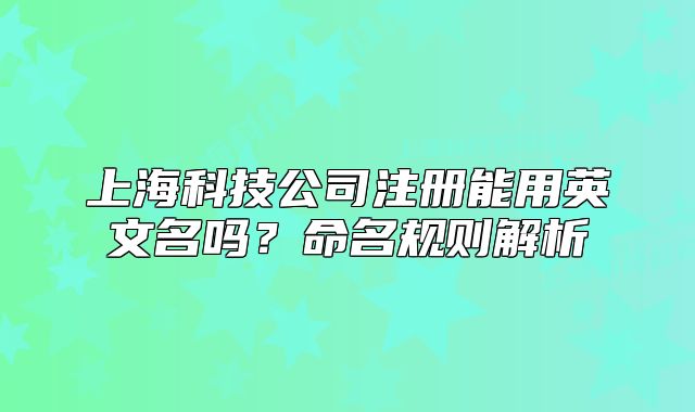 上海科技公司注册能用英文名吗?命名规则解析