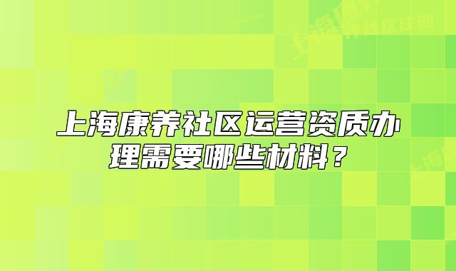 上海康养社区运营资质办理需要哪些材料？