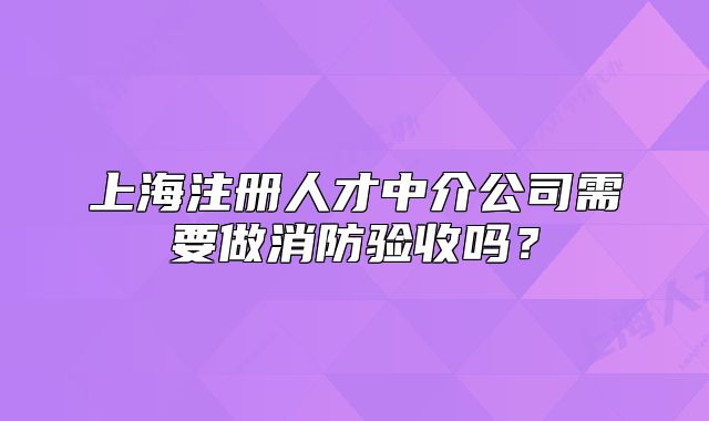 上海注册人才中介公司需要做消防验收吗?