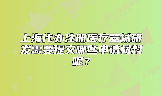 上海代办注册医疗器械研发需要提交哪些申请材料呢?