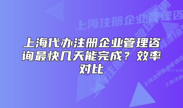 上海代办注册企业管理咨询最快几天能完成?效率对比