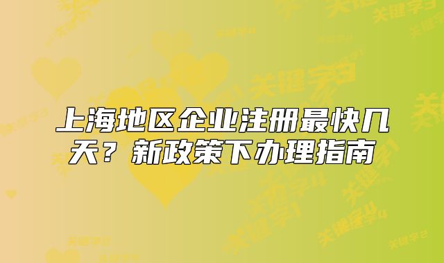 上海地区企业注册最快几天?新政策下办理指南