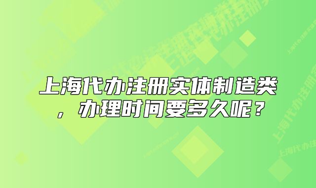 上海代办注册实体制造类，办理时间要多久呢？
