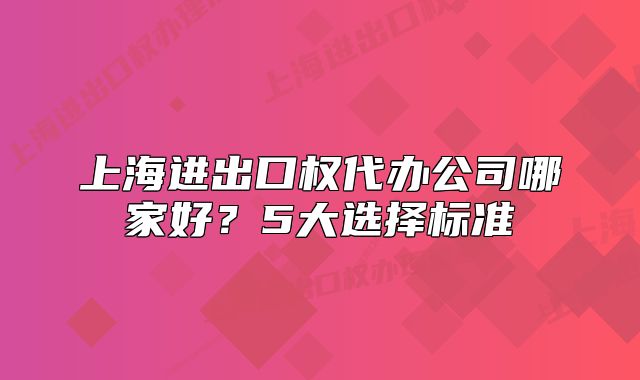 上海进出口权代办公司哪家好?5大选择标准