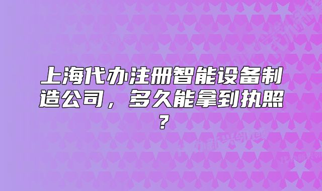 上海代办注册智能设备制造公司,多久能拿到执照?