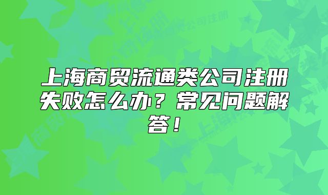 上海商贸流通类公司注册失败怎么办?常见问题解答!