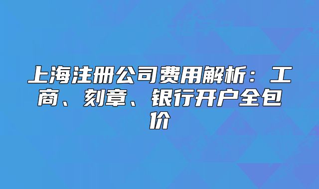 上海注册公司费用解析:工商、刻章、银行开户全包价