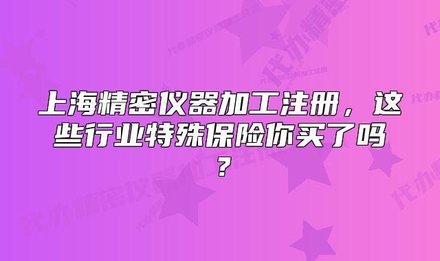 上海精密仪器加工注册,这些行业特殊保险你买了吗?
