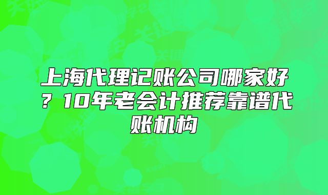 上海代理记账公司哪家好?10年老会计推荐靠谱代账机构