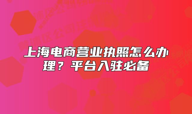 上海电商营业执照怎么办理？平台入驻必备
