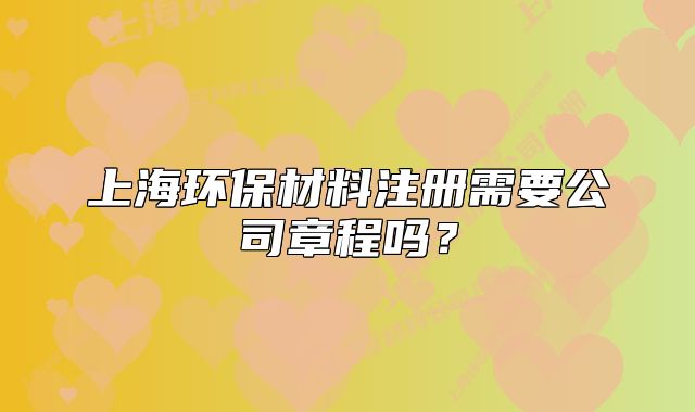上海环保材料注册需要公司章程吗?