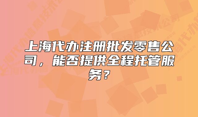 上海代办注册批发零售公司，能否提供全程托管服务？