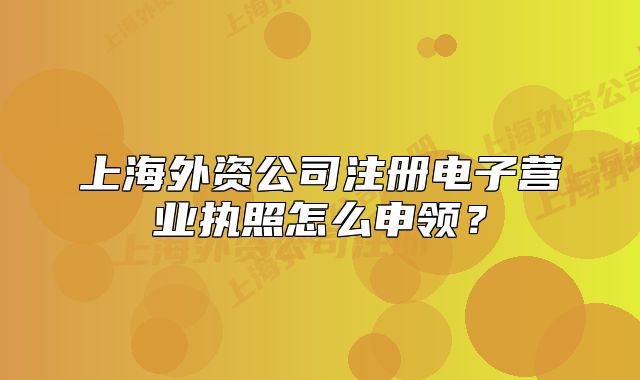 上海外资公司注册电子营业执照怎么申领？