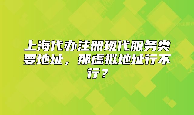 上海代办注册现代服务类要地址,那虚拟地址行不行?