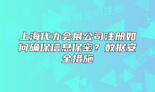上海代办会展公司注册如何确保信息保密?数据安全措施