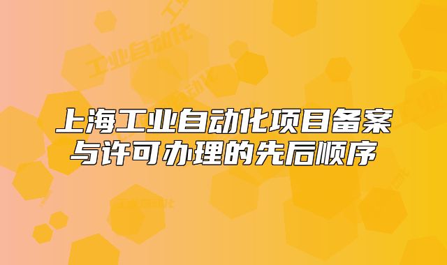 上海工业自动化项目备案与许可办理的先后顺序